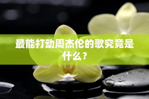 最能打动周杰伦的歌究竟是什么？