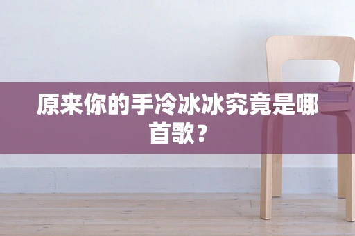 原来你的手冷冰冰究竟是哪首歌？