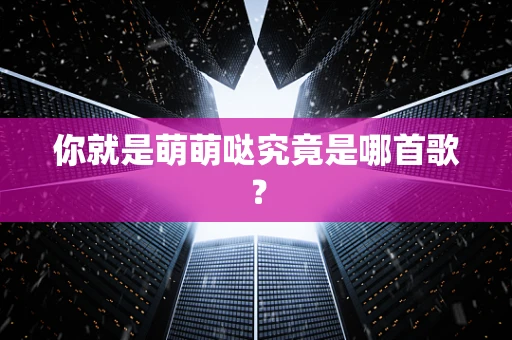 你就是萌萌哒究竟是哪首歌？