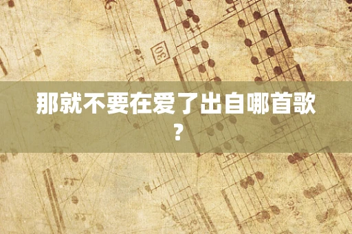 那就不要在爱了出自哪首歌？