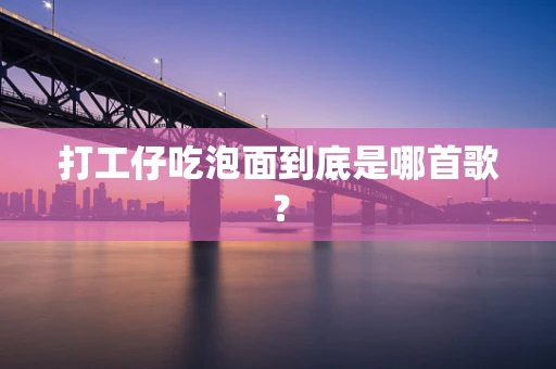 打工仔吃泡面到底是哪首歌？