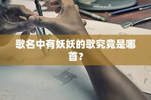 歌名中有妖妖的歌究竟是哪首？