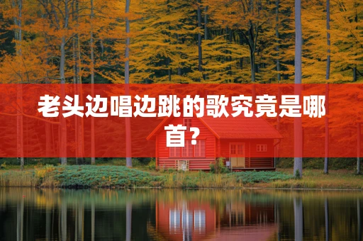 老头边唱边跳的歌究竟是哪首？