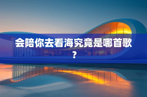 会陪你去看海究竟是哪首歌？