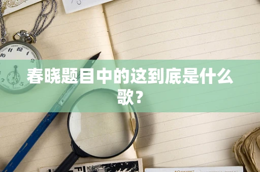春晓题目中的这到底是什么歌？