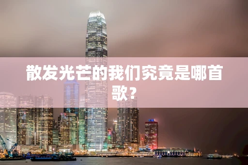 散发光芒的我们究竟是哪首歌？