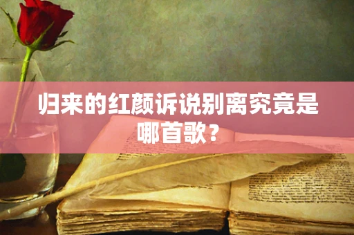 归来的红颜诉说别离究竟是哪首歌？