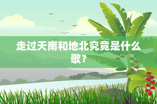 走过天南和地北究竟是什么歌？