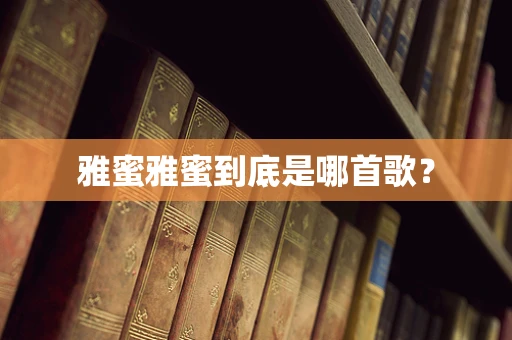 雅蜜雅蜜到底是哪首歌？