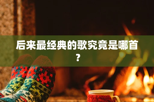后来最经典的歌究竟是哪首？