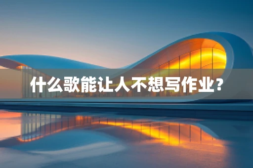 什么歌能让人不想写作业？