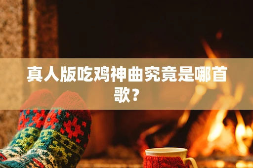 真人版吃鸡神曲究竟是哪首歌？