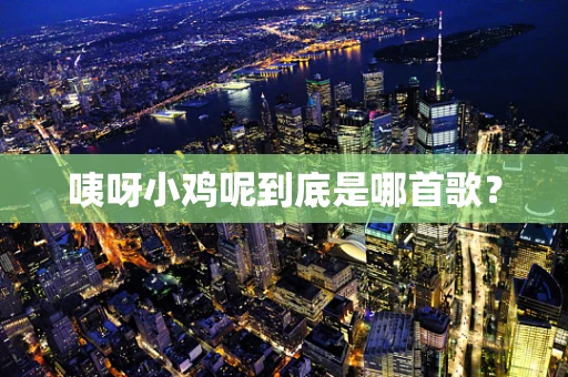 咦呀小鸡呢到底是哪首歌？