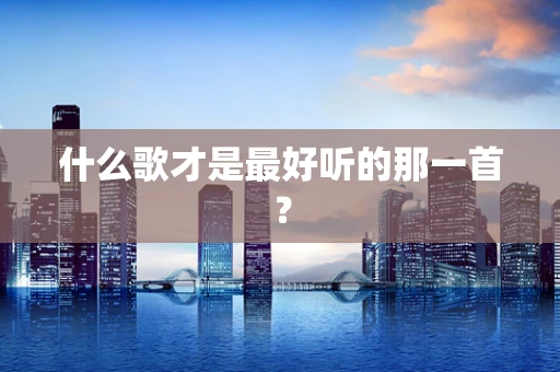 什么歌才是最好听的那一首？