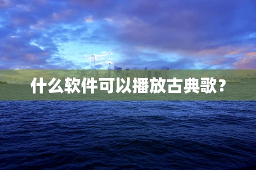 什么软件可以播放古典歌？