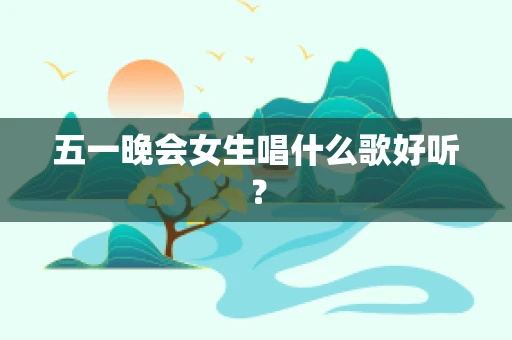 五一晚会女生唱什么歌好听？