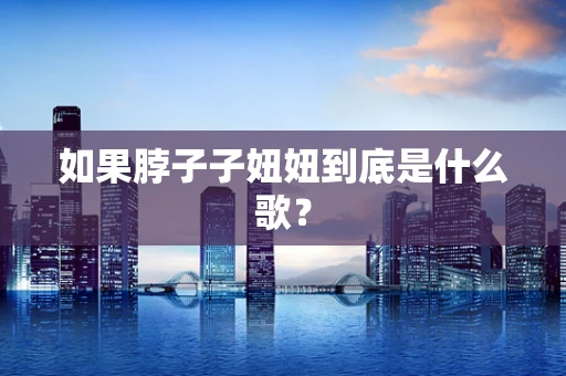 如果脖子子妞妞到底是什么歌？