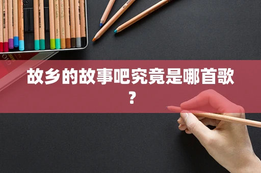 故乡的故事吧究竟是哪首歌？