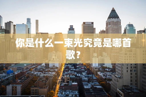 你是什么一束光究竟是哪首歌？