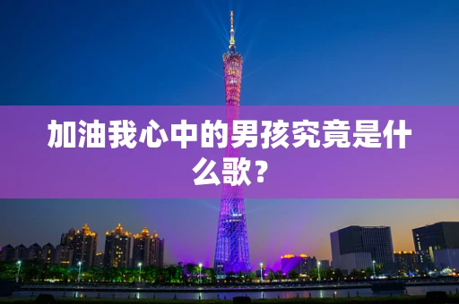 加油我心中的男孩究竟是什么歌？