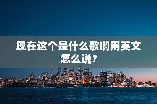 现在这个是什么歌啊用英文怎么说？