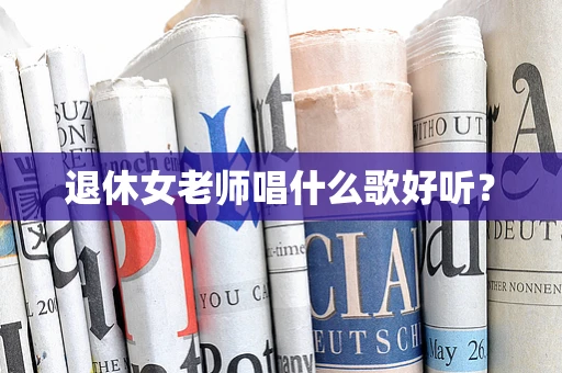 退休女老师唱什么歌好听？