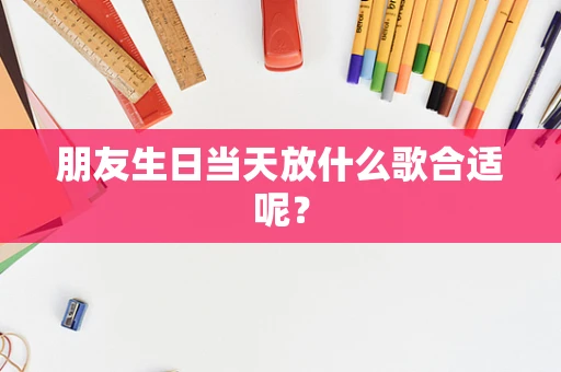 朋友生日当天放什么歌合适呢？