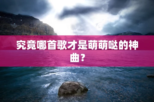 究竟哪首歌才是萌萌哒的神曲？