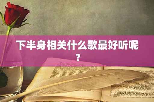 下半身相关什么歌最好听呢？