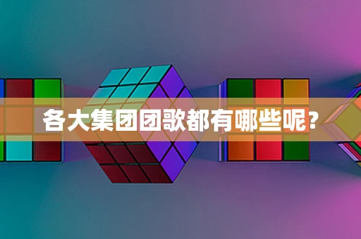 各大集团团歌都有哪些呢？