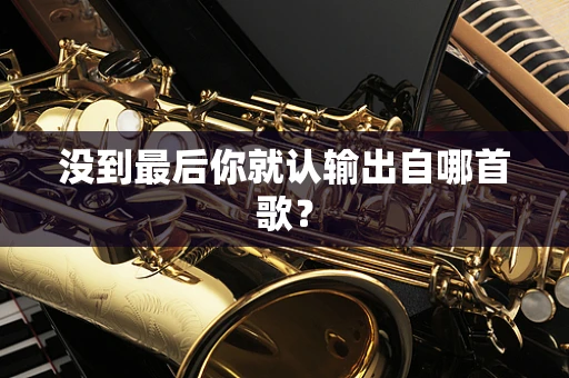 没到最后你就认输出自哪首歌？