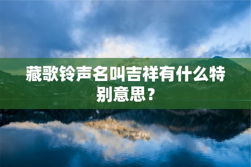 藏歌铃声名叫吉祥有什么特别意思？
