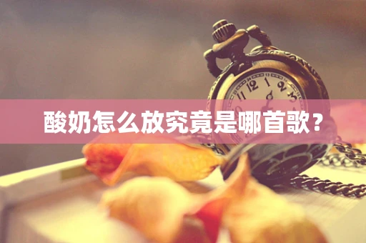 酸奶怎么放究竟是哪首歌？