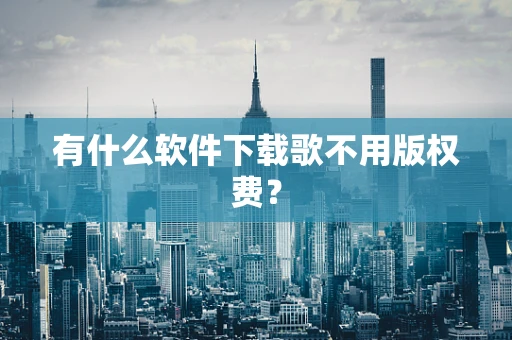 有什么软件下载歌不用版权费？