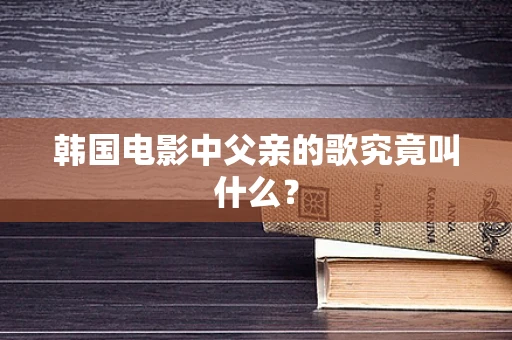 韩国电影中父亲的歌究竟叫什么？