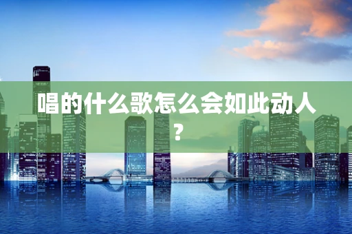 唱的什么歌怎么会如此动人？
