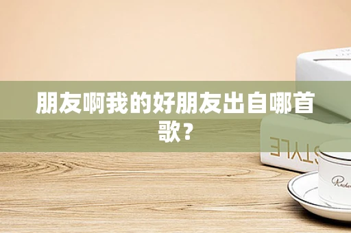 朋友啊我的好朋友出自哪首歌？