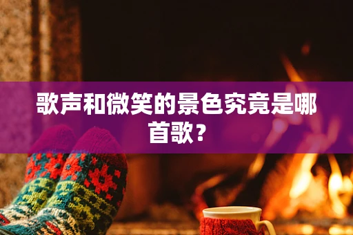 歌声和微笑的景色究竟是哪首歌？