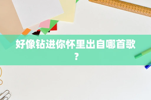 好像钻进你怀里出自哪首歌？