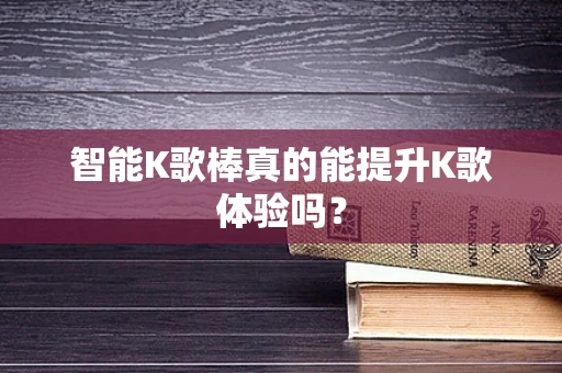智能K歌棒真的能提升K歌体验吗？