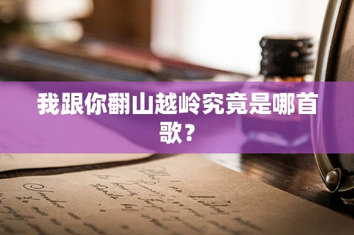 我跟你翻山越岭究竟是哪首歌？
