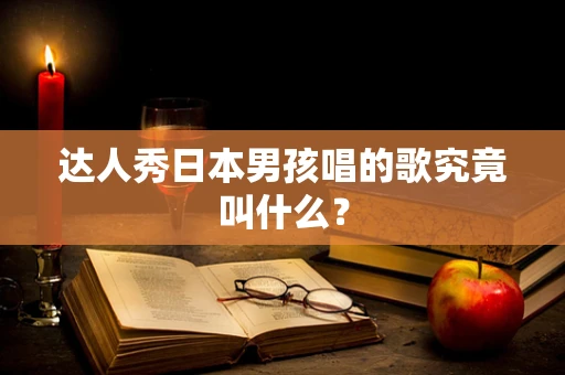 达人秀日本男孩唱的歌究竟叫什么？