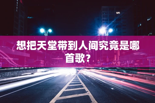 想把天堂带到人间究竟是哪首歌？