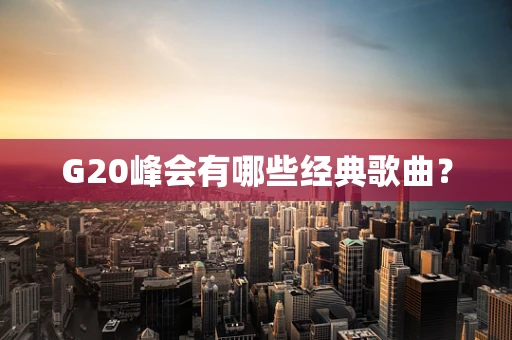 G20峰会有哪些经典歌曲？