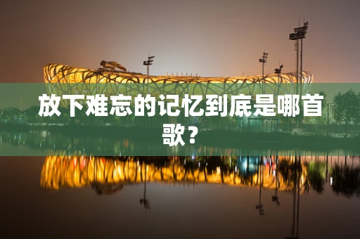 放下难忘的记忆到底是哪首歌？
