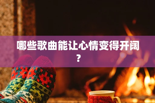 哪些歌曲能让心情变得开阔？