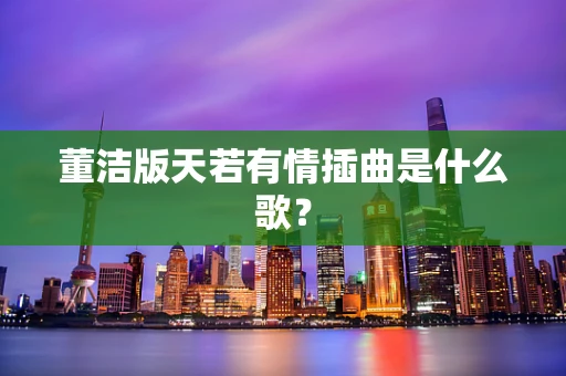 董洁版天若有情插曲是什么歌？