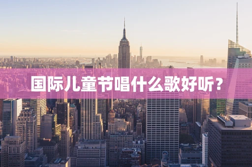 国际儿童节唱什么歌好听？