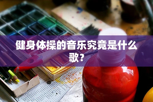 健身体操的音乐究竟是什么歌？