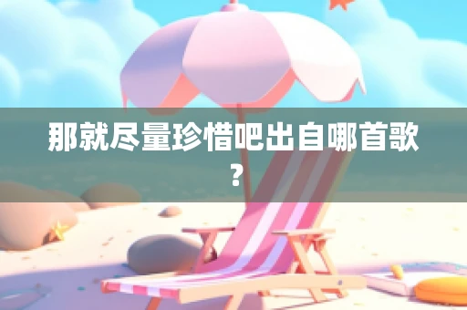 那就尽量珍惜吧出自哪首歌？